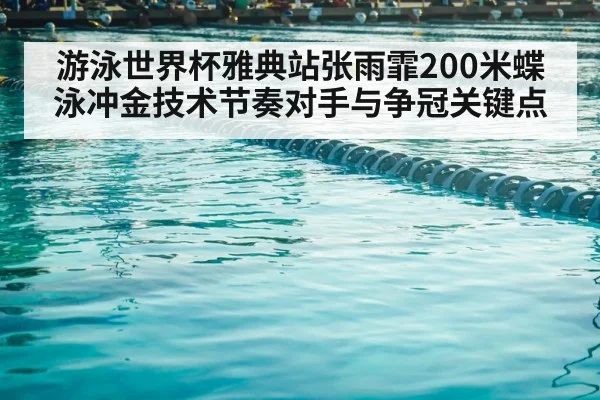 游泳世界杯雅典站张雨霏200米蝶泳冲金技术节奏对手与争冠关键点