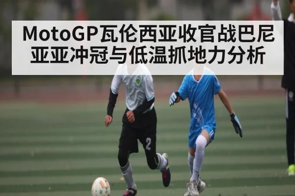 MotoGP瓦伦西亚收官战巴尼亚亚冲冠与低温抓地力分析